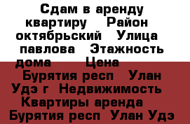 Сдам в аренду квартиру. › Район ­ октябрьский › Улица ­ павлова › Этажность дома ­ 5 › Цена ­ 8 000 - Бурятия респ., Улан-Удэ г. Недвижимость » Квартиры аренда   . Бурятия респ.,Улан-Удэ г.